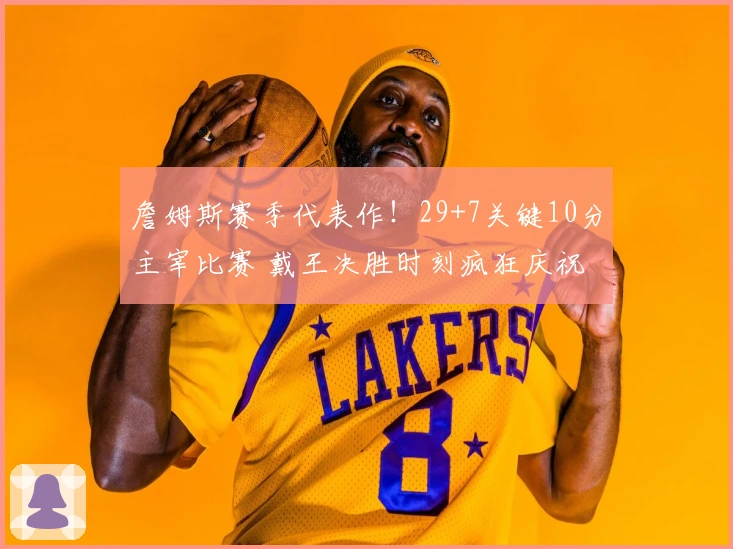 詹姆斯赛季代表作！29+7关键10分主宰比赛 戴王决胜时刻疯狂庆祝