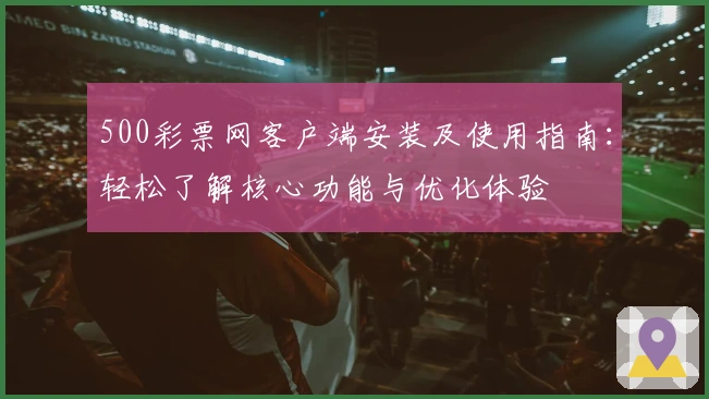 500彩票网客户端安装及使用指南：轻松了解核心功能与优化体验