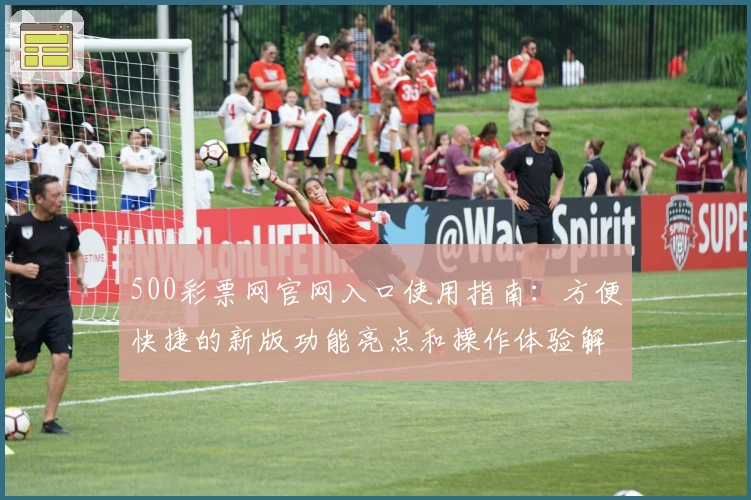 500彩票网官网入口使用指南:方便快捷的新版功能亮点和操作体验解析