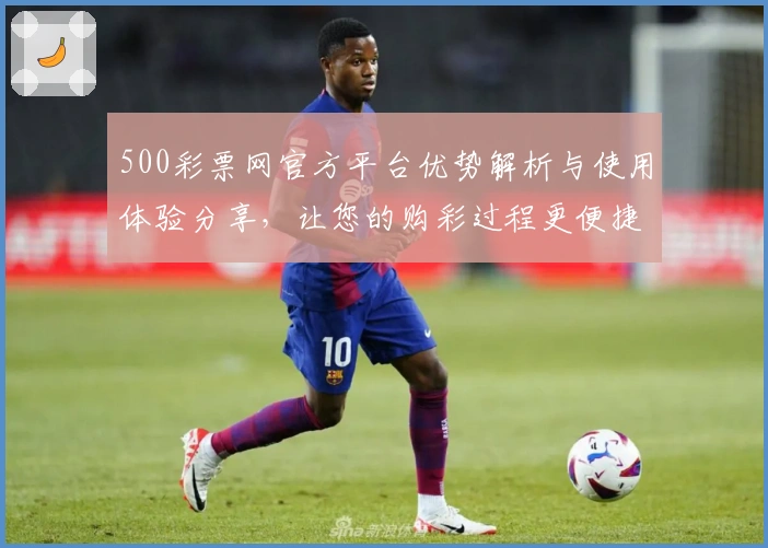 500彩票网官方平台优势解析与使用体验分享，让您的购彩过程更便捷