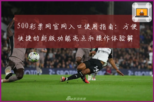 500彩票网官网入口使用指南：方便快捷的新版功能亮点和操作体验解析