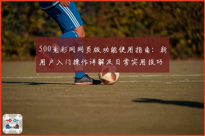500竞彩网网页版功能使用指南:新用户入门操作详解及日常实用技巧分享
