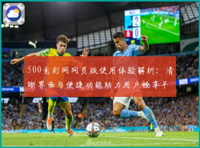 500竞彩网网页版使用体验解析:清晰界面与便捷功能助力用户畅享平台