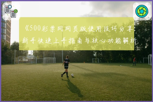 《500彩票网网页版使用技巧分享:新手快速上手指南与核心功能解析》
